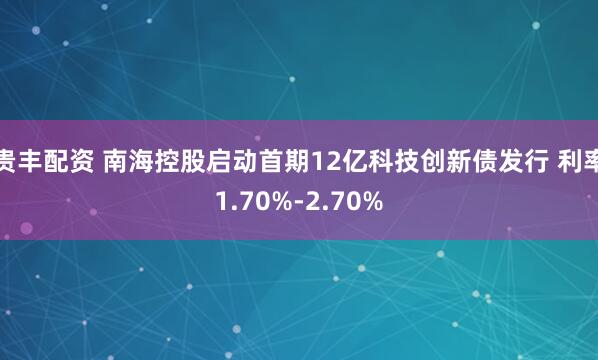 贵丰配资 南海控股启动首期12亿科技创新债发行 利率1.70%-2.70%