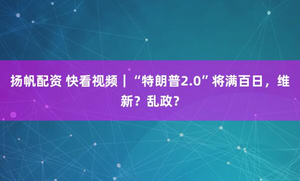 扬帆配资 快看视频｜“特朗普2.0”将满百日，维新？乱政？