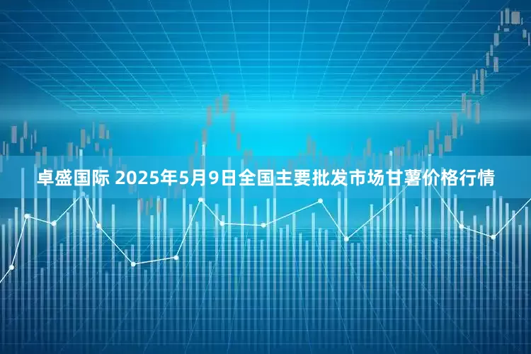 卓盛国际 2025年5月9日全国主要批发市场甘薯价格行情