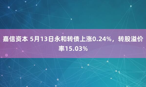 嘉信资本 5月13日永和转债上涨0.24%，转股溢价率15.03%