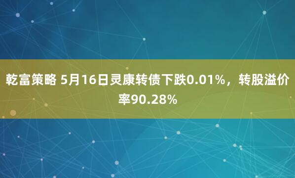 乾富策略 5月16日灵康转债下跌0.01%，转股溢价率90.28%