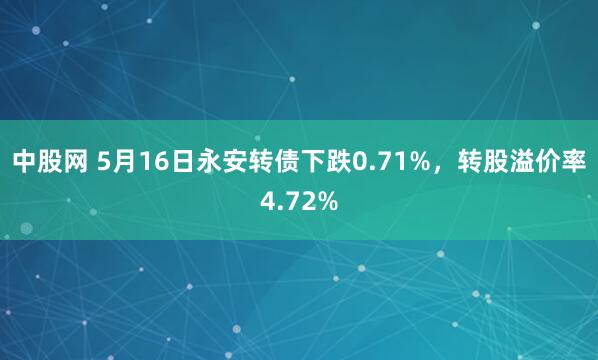 中股网 5月16日永安转债下跌0.71%，转股溢价率4.72%