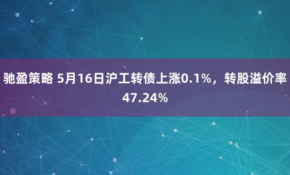 驰盈策略 5月16日沪工转债上涨0.1%，转股溢价率47.24%