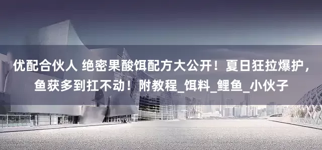 优配合伙人 绝密果酸饵配方大公开！夏日狂拉爆护，鱼获多到扛不动！附教程_饵料_鲤鱼_小伙子