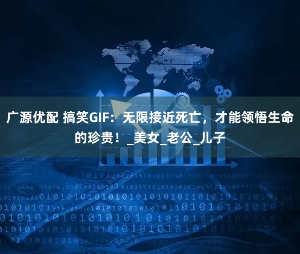 广源优配 搞笑GIF：无限接近死亡，才能领悟生命的珍贵！_美女_老公_儿子