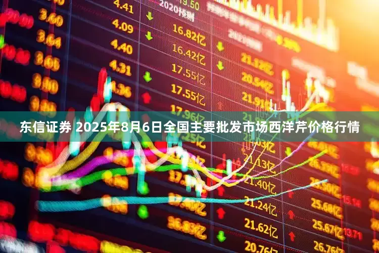 东信证券 2025年8月6日全国主要批发市场西洋芹价格行情