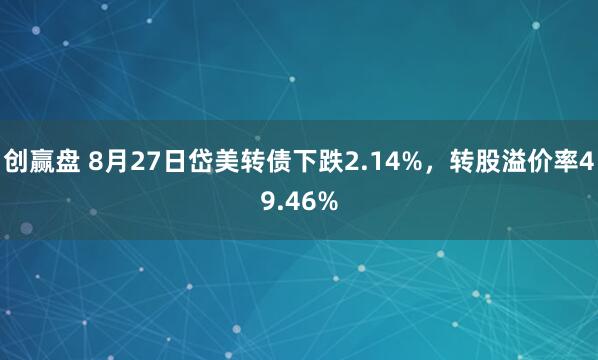 创赢盘 8月27日岱美转债下跌2.14%，转股溢价率49.46%