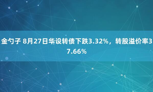 金勺子 8月27日华设转债下跌3.32%，转股溢价率37.66%