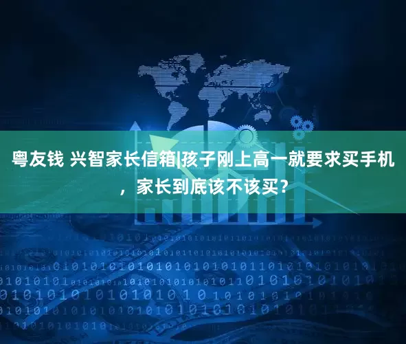 粤友钱 兴智家长信箱|孩子刚上高一就要求买手机，家长到底该不该买？