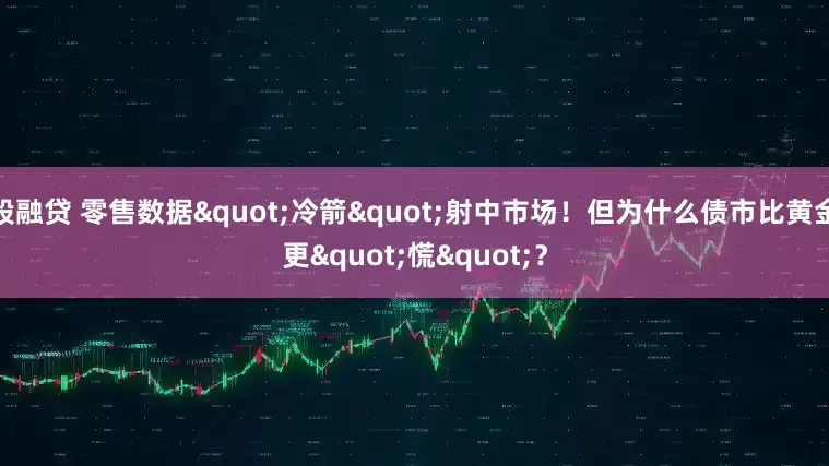 股融贷 零售数据"冷箭"射中市场！但为什么债市比黄金更"慌"？